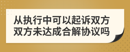 从执行中可以起诉双方双方未达成合解协议吗