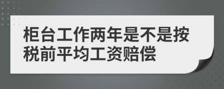 柜台工作两年是不是按税前平均工资赔偿