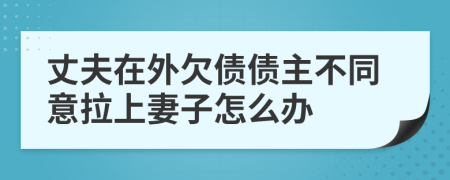 丈夫在外欠债债主不同意拉上妻子怎么办