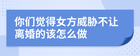 你们觉得女方威胁不让离婚的该怎么做