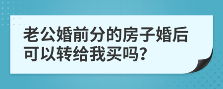 老公婚前分的房子婚后可以转给我买吗？