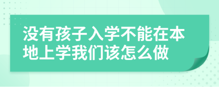 没有孩子入学不能在本地上学我们该怎么做