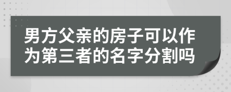 男方父亲的房子可以作为第三者的名字分割吗