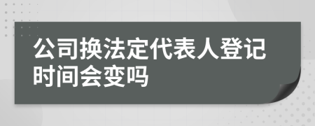 公司换法定代表人登记时间会变吗