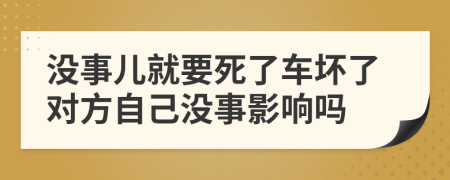 没事儿就要死了车坏了对方自己没事影响吗