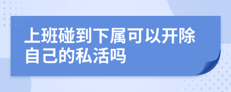 上班碰到下属可以开除自己的私活吗