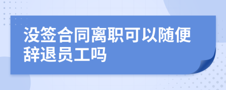 没签合同离职可以随便辞退员工吗