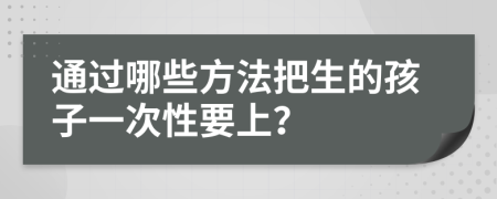 通过哪些方法把生的孩子一次性要上？