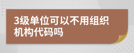 3级单位可以不用组织机构代码吗