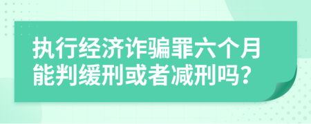 执行经济诈骗罪六个月能判缓刑或者减刑吗？