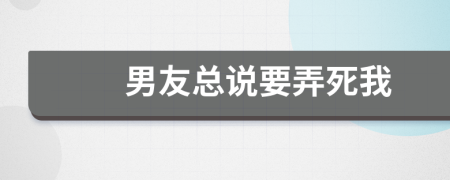 男友总说要弄死我