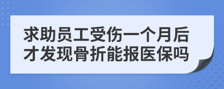 求助员工受伤一个月后才发现骨折能报医保吗