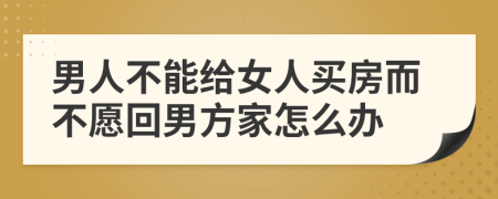 男人不能给女人买房而不愿回男方家怎么办