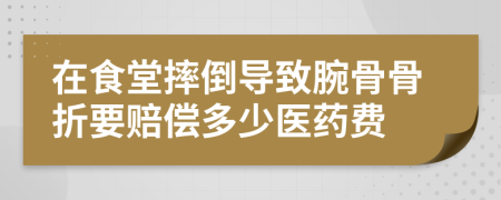 在食堂摔倒导致腕骨骨折要赔偿多少医药费