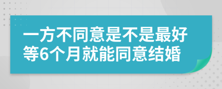 一方不同意是不是最好等6个月就能同意结婚