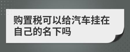 购置税可以给汽车挂在自己的名下吗