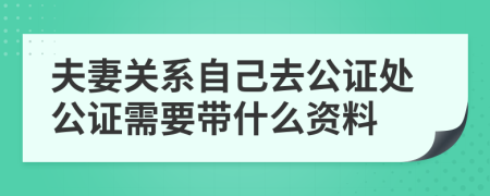 夫妻关系自己去公证处公证需要带什么资料