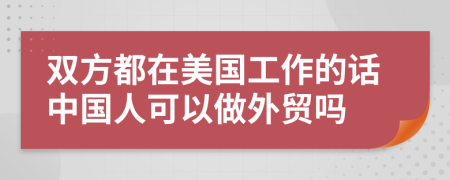 双方都在美国工作的话中国人可以做外贸吗