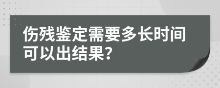 伤残鉴定需要多长时间可以出结果？