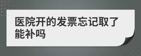 医院开的发票忘记取了能补吗