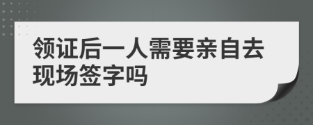 领证后一人需要亲自去现场签字吗