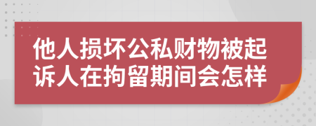 他人损坏公私财物被起诉人在拘留期间会怎样