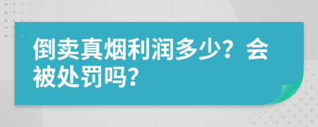 倒卖真烟利润多少？会被处罚吗？