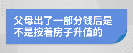 父母出了一部分钱后是不是按着房子升值的