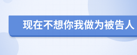 现在不想你我做为被告人
