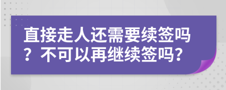 直接走人还需要续签吗？不可以再继续签吗？