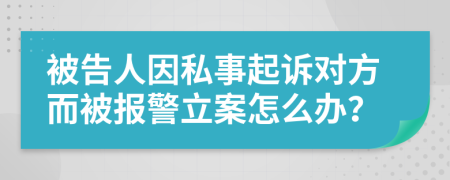 被告人因私事起诉对方而被报警立案怎么办？