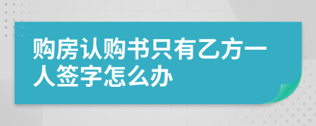 购房认购书只有乙方一人签字怎么办