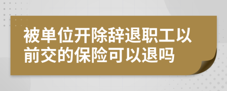 被单位开除辞退职工以前交的保险可以退吗