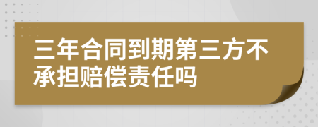 三年合同到期第三方不承担赔偿责任吗