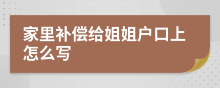 家里补偿给姐姐户口上怎么写