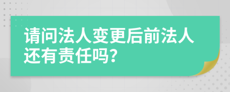 请问法人变更后前法人还有责任吗？