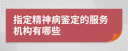 指定精神病鉴定的服务机构有哪些