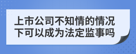 上市公司不知情的情况下可以成为法定监事吗