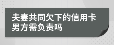 夫妻共同欠下的信用卡男方需负责吗