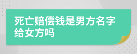 死亡赔偿钱是男方名字给女方吗