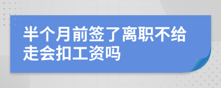 半个月前签了离职不给走会扣工资吗