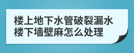 楼上地下水管破裂漏水楼下墙壁麻怎么处理