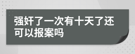 强奸了一次有十天了还可以报案吗