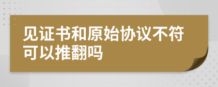 见证书和原始协议不符可以推翻吗
