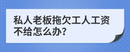 私人老板拖欠工人工资不给怎么办？