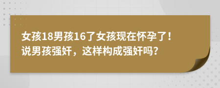 女孩18男孩16了女孩现在怀孕了！说男孩强奸，这样构成强奸吗？
