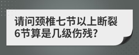 请问颈椎七节以上断裂6节算是几级伤残?