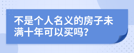 不是个人名义的房子未满十年可以买吗？