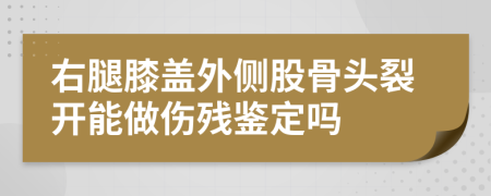 右腿膝盖外侧股骨头裂开能做伤残鉴定吗