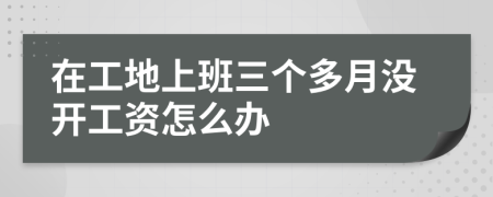 在工地上班三个多月没开工资怎么办